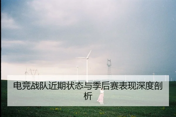 电竞战队近期状态与季后赛表现深度剖析